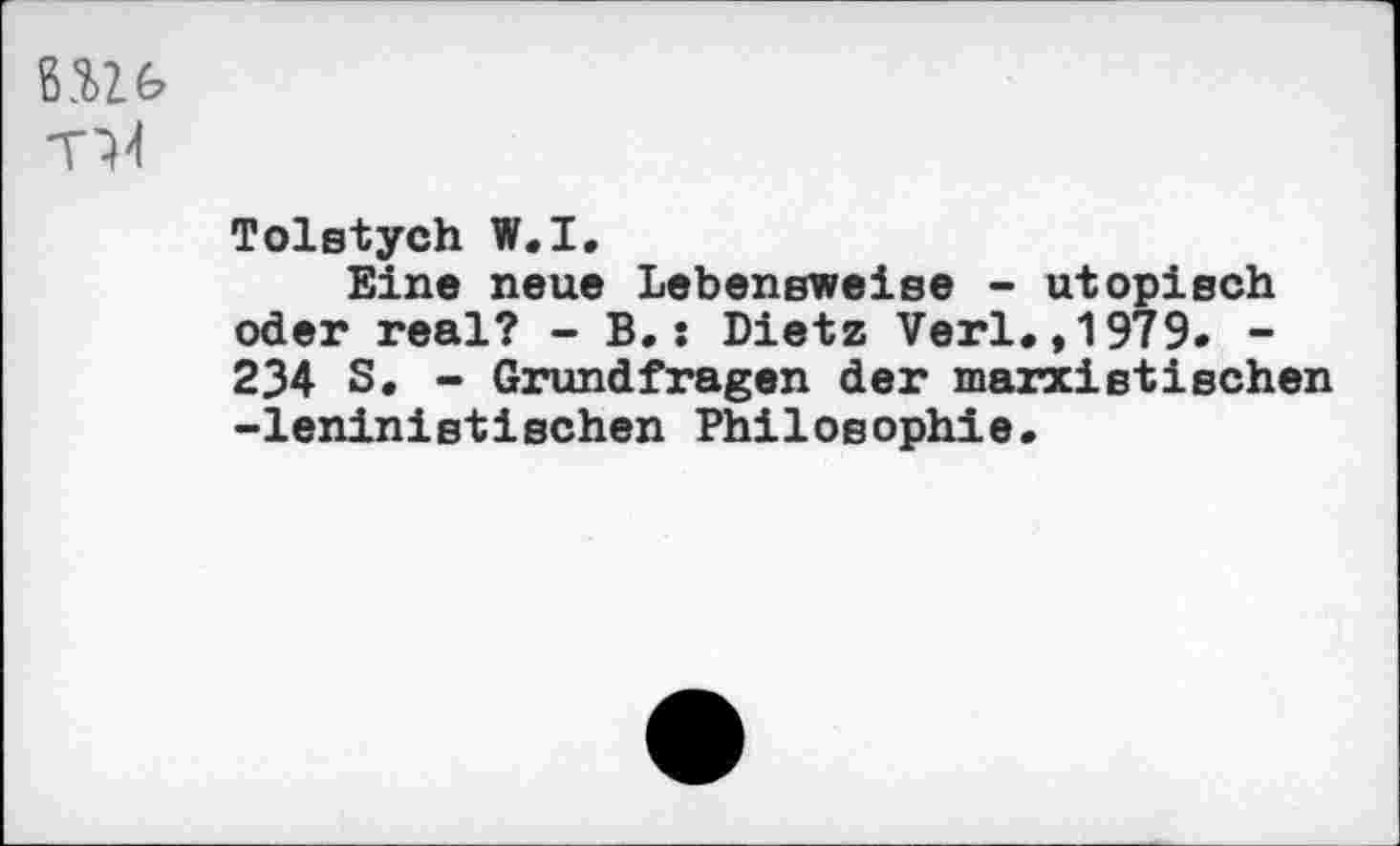 ﻿
Tolstych W.I.
Eine neue Lebensweise - utopisch oder real? - B.: Dietz Verl.,1979. -234 S. - Grundfragen der marxistischen -leninistischen Philosophie.